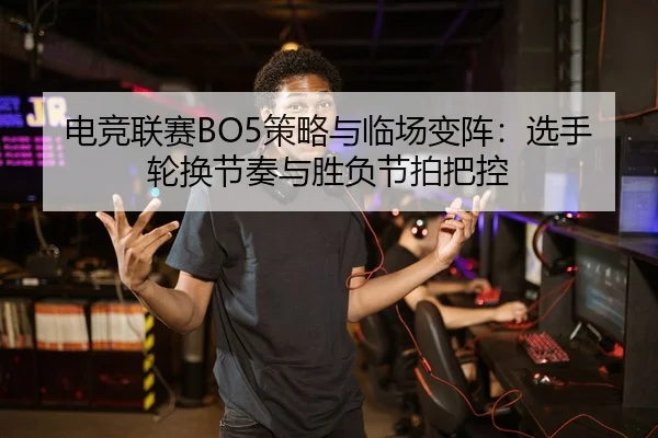电竞联赛BO5策略与临场变阵：选手轮换节奏与胜负节拍把控