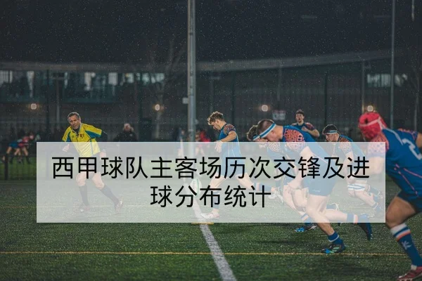 西甲球队主客场历次交锋及进球分布统计